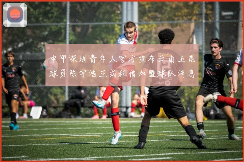 中甲深圳青年人官方宣布云南玉昆球员陈宇浩正式租借加盟球队消息
