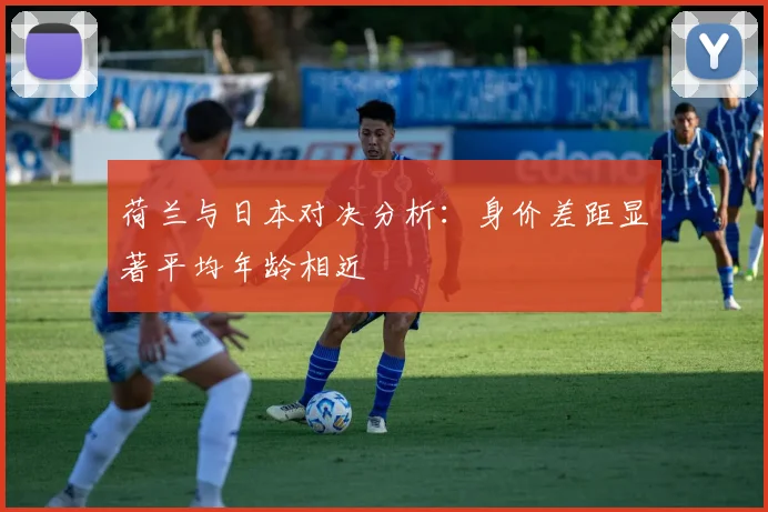 荷兰与日本对决分析：身价差距显著平均年龄相近
