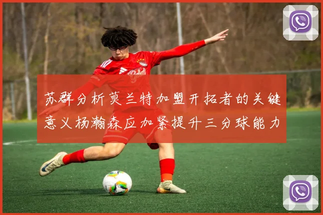苏群分析莫兰特加盟开拓者的关键意义杨瀚森应加紧提升三分球能力