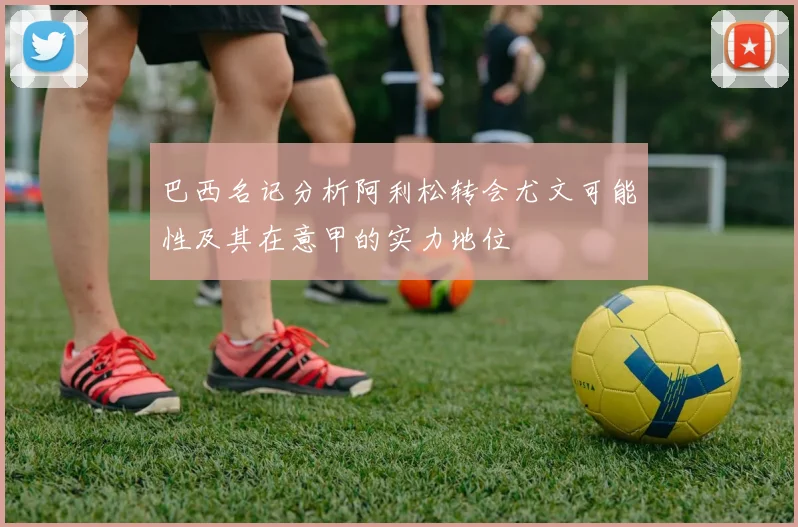 巴西名记分析阿利松转会尤文可能性及其在意甲的实力地位
