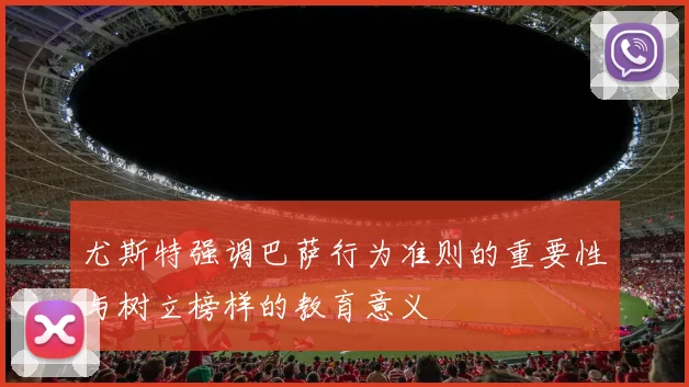 尤斯特强调巴萨行为准则的重要性与树立榜样的教育意义
