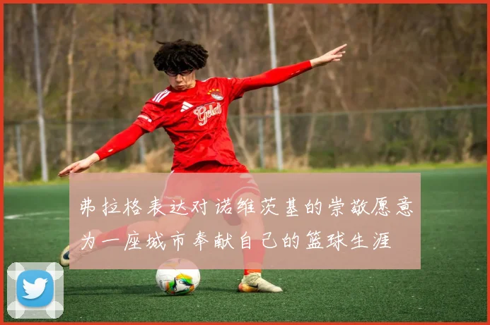 弗拉格表达对诺维茨基的崇敬愿意为一座城市奉献自己的篮球生涯