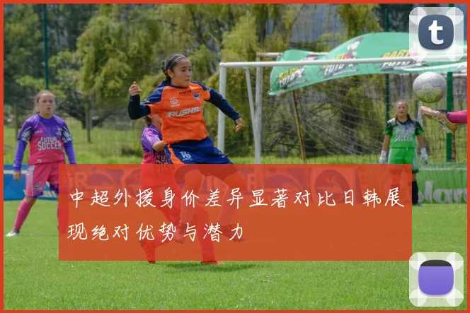 中超外援身价差异显著对比日韩展现绝对优势与潜力