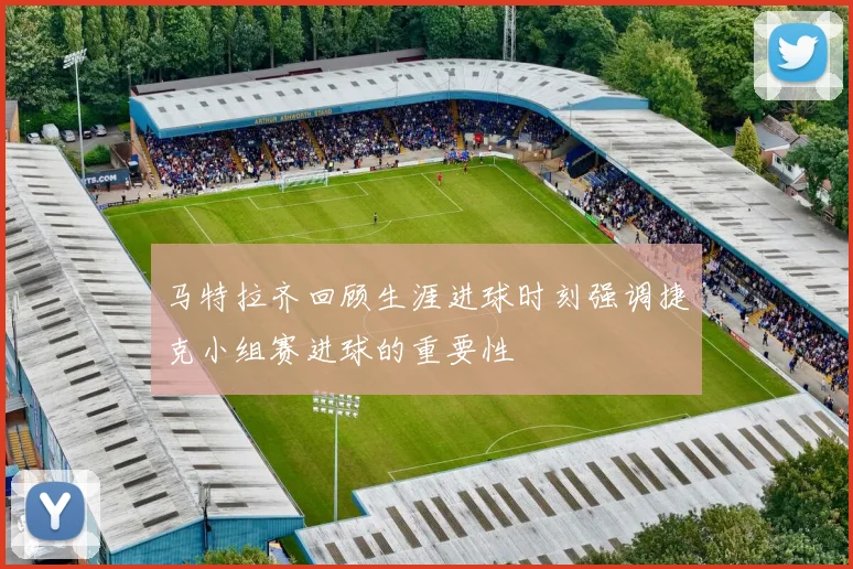 马特拉齐回顾生涯进球时刻强调捷克小组赛进球的重要性