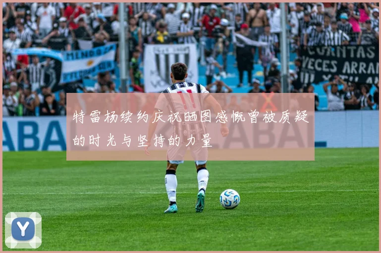 特雷杨续约庆祝晒图感慨曾被质疑的时光与坚持的力量