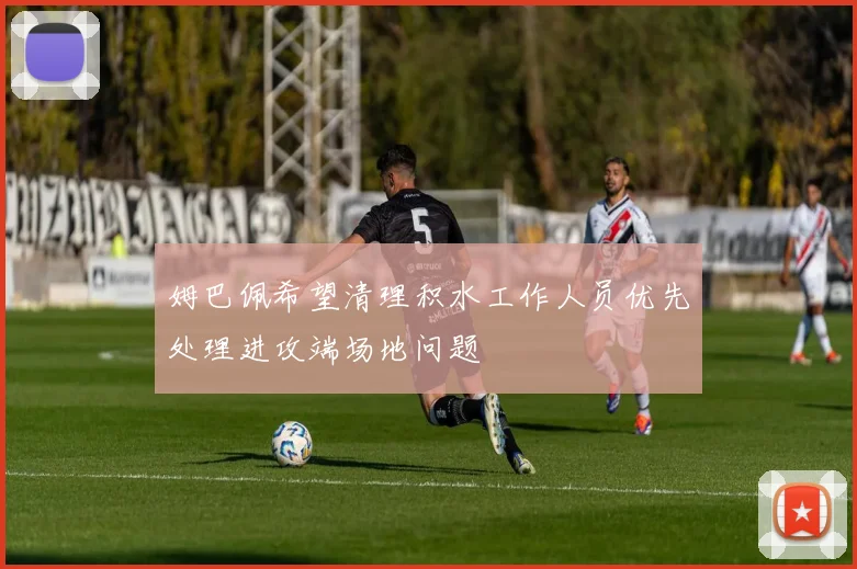 姆巴佩希望清理积水工作人员优先处理进攻端场地问题