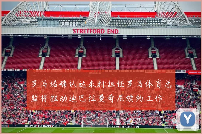 罗马诺确认达米科担任罗马体育总监将推动迪巴拉曼奇尼续约工作