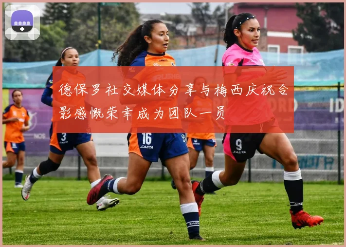 德保罗社交媒体分享与梅西庆祝合影感慨荣幸成为团队一员