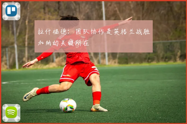 拉什福德：团队协作是英格兰战胜加纳的关键所在