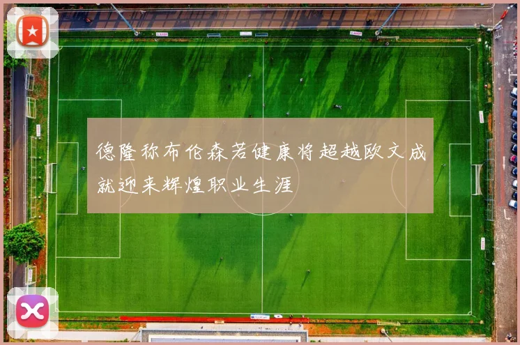 德隆称布伦森若健康将超越欧文成就迎来辉煌职业生涯