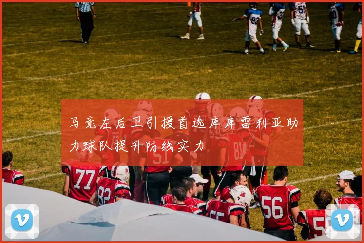 马竞左后卫引援首选库库雷利亚助力球队提升防线实力