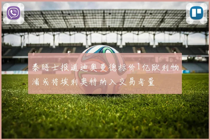 泰晤士报道迪奥曼德标价1亿欧利物浦或将埃利奥特纳入交易考量